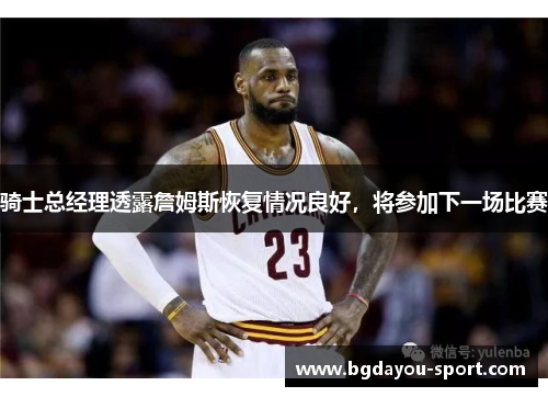 骑士总经理透露詹姆斯恢复情况良好，将参加下一场比赛