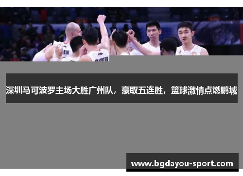 深圳马可波罗主场大胜广州队，豪取五连胜，篮球激情点燃鹏城