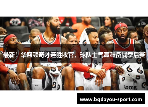 最新！华盛顿奇才连胜收官，球队士气高涨备战季后赛