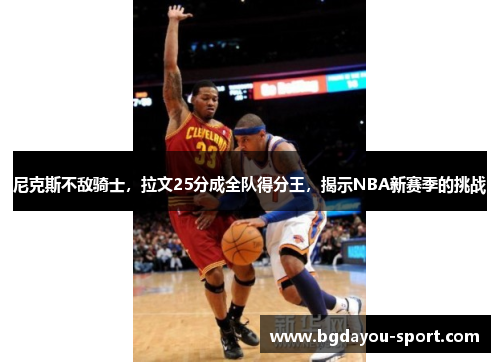 尼克斯不敌骑士，拉文25分成全队得分王，揭示NBA新赛季的挑战
