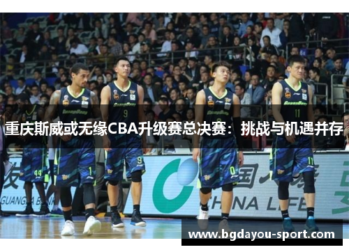 重庆斯威或无缘CBA升级赛总决赛：挑战与机遇并存