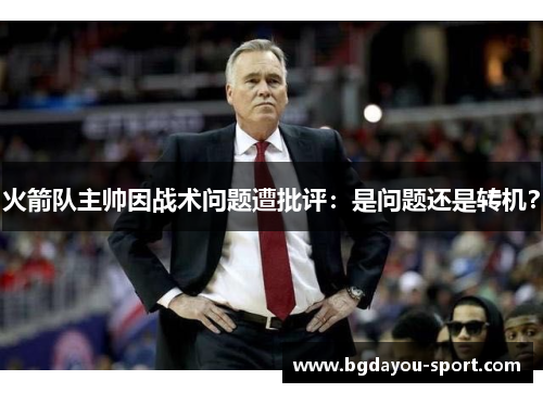 火箭队主帅因战术问题遭批评：是问题还是转机？