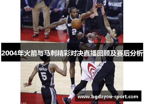 2004年火箭与马刺精彩对决直播回顾及赛后分析