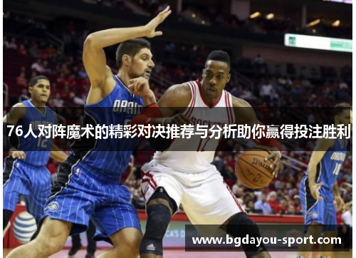 76人对阵魔术的精彩对决推荐与分析助你赢得投注胜利