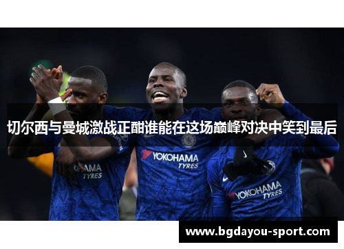 切尔西与曼城激战正酣谁能在这场巅峰对决中笑到最后