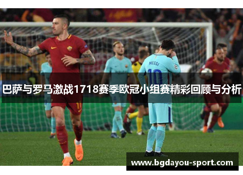 巴萨与罗马激战1718赛季欧冠小组赛精彩回顾与分析