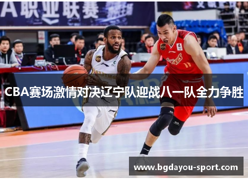 CBA赛场激情对决辽宁队迎战八一队全力争胜